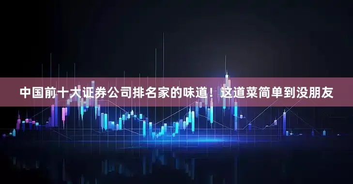 中国前十大证券公司排名家的味道！这道菜简单到没朋友
