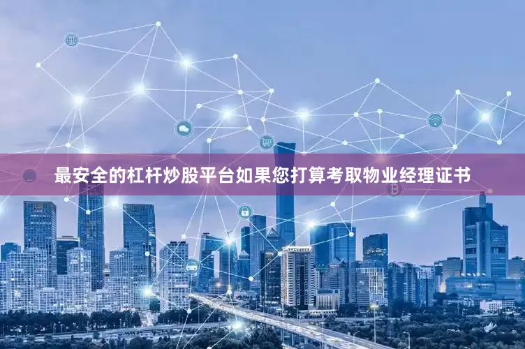 最安全的杠杆炒股平台如果您打算考取物业经理证书