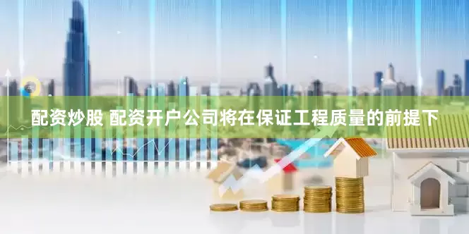 配资炒股 配资开户公司将在保证工程质量的前提下