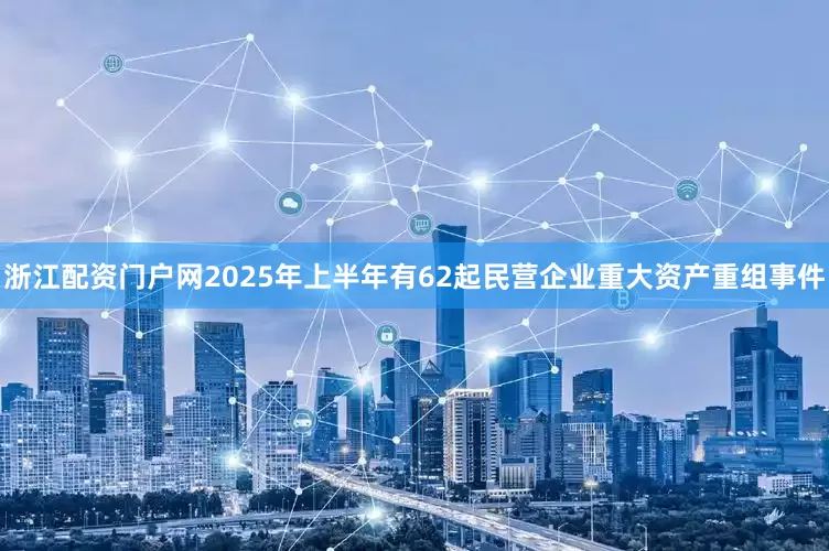 浙江配资门户网2025年上半年有62起民营企业重大资产重组事件
