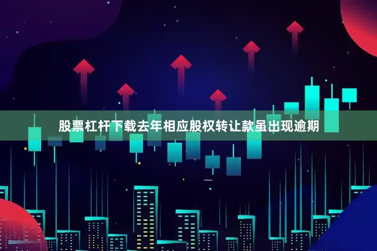 股票杠杆下载去年相应股权转让款虽出现逾期