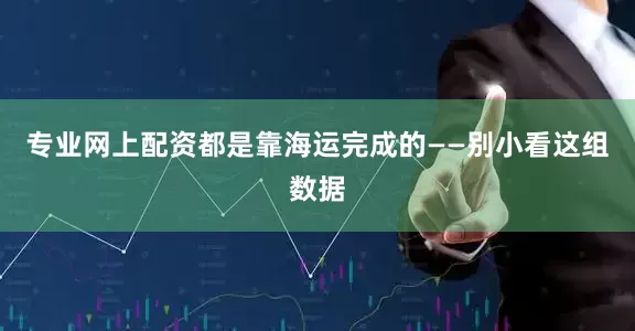 专业网上配资都是靠海运完成的——别小看这组数据