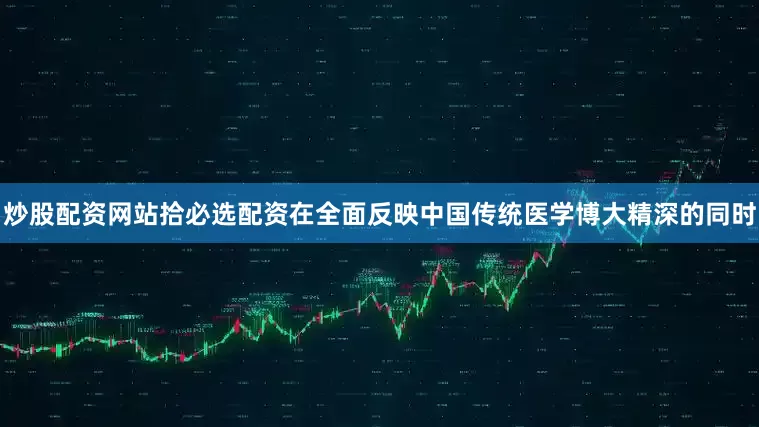 炒股配资网站拾必选配资在全面反映中国传统医学博大精深的同时