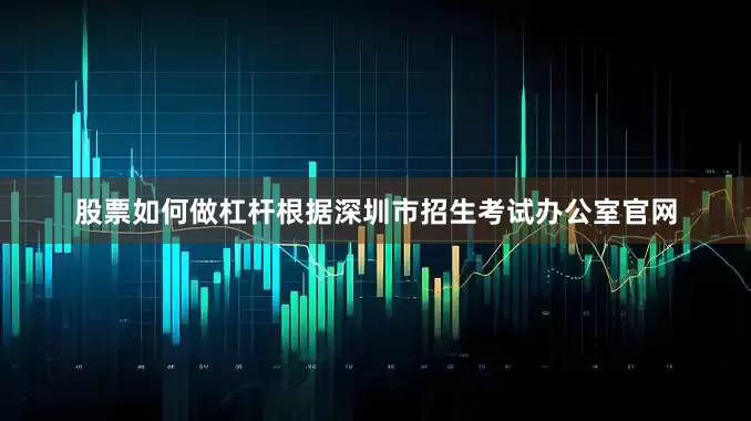 股票如何做杠杆根据深圳市招生考试办公室官网