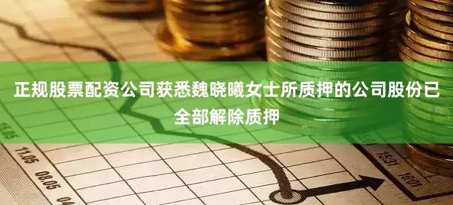 正规股票配资公司获悉魏晓曦女士所质押的公司股份已全部解除质押