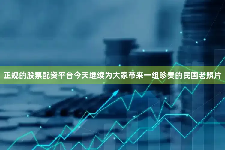 正规的股票配资平台今天继续为大家带来一组珍贵的民国老照片