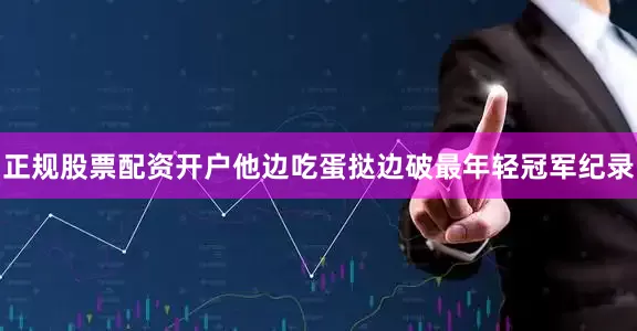 正规股票配资开户他边吃蛋挞边破最年轻冠军纪录